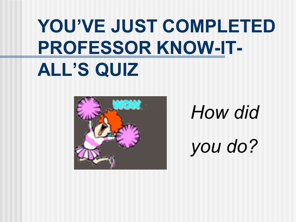YOU’VE JUST COMPLETED PROFESSOR KNOW-IT-ALL’S QUIZ