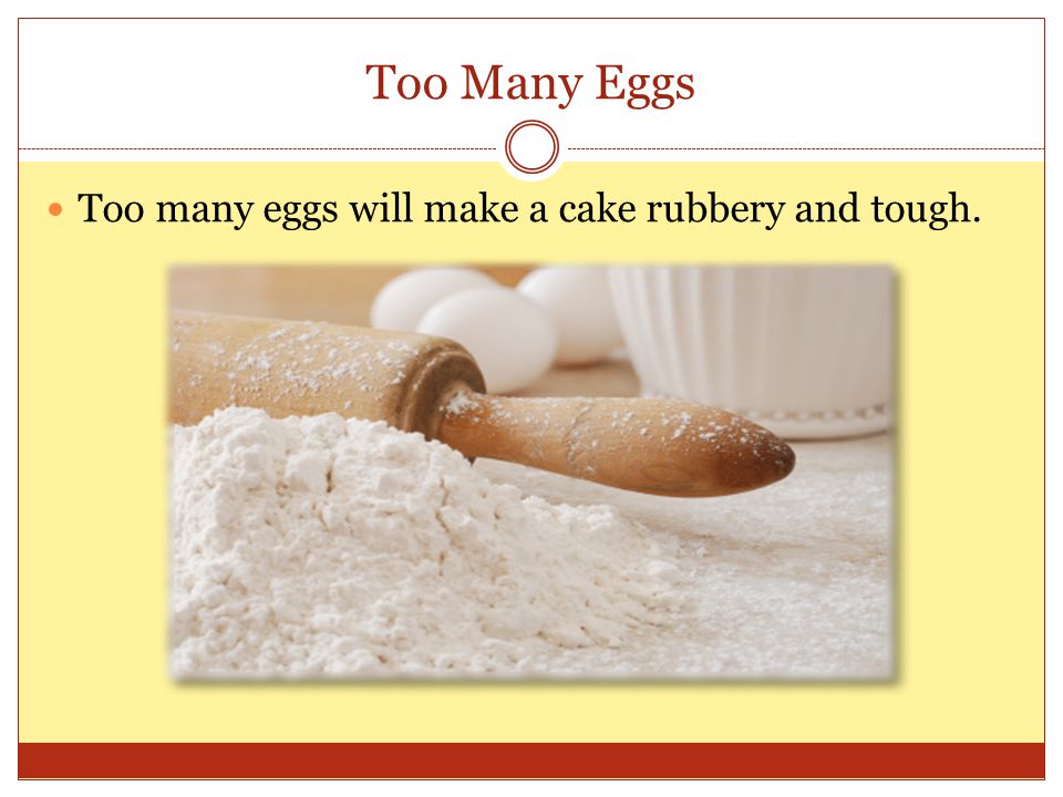 Too Many Eggs Too many eggs will make a cake rubbery and tough.