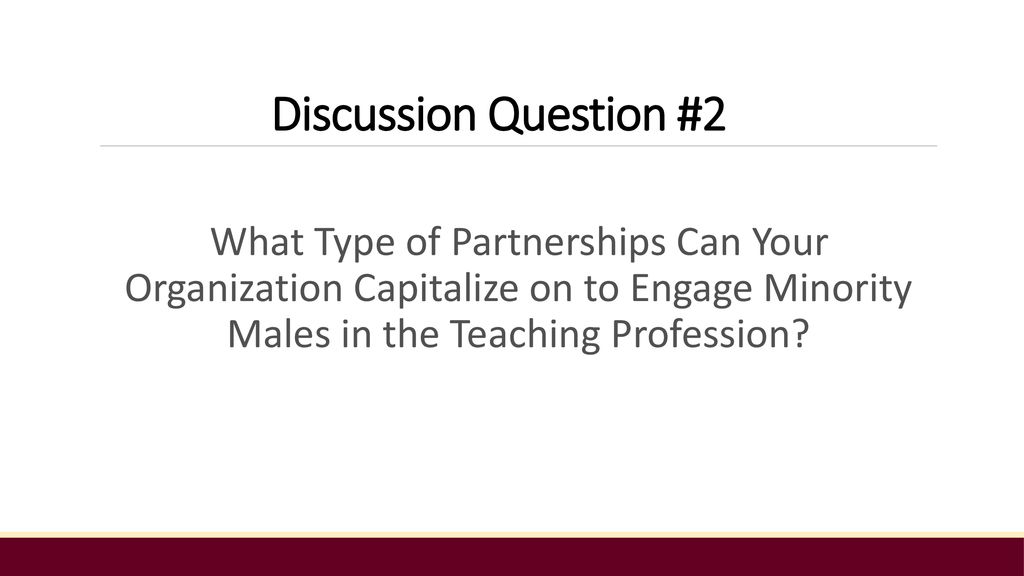 Discussion Question #2 What Type of Partnerships Can Your Organization Capitalize on to Engage Minority Males in the Teaching Profession