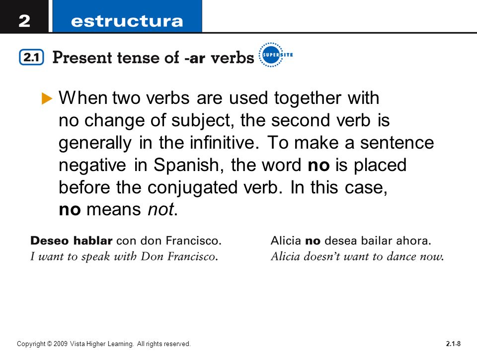 When two verbs are used together with no change of subject, the second verb is generally in the infinitive. To make a sentence negative in Spanish, the word no is placed before the conjugated verb. In this case, no means not.