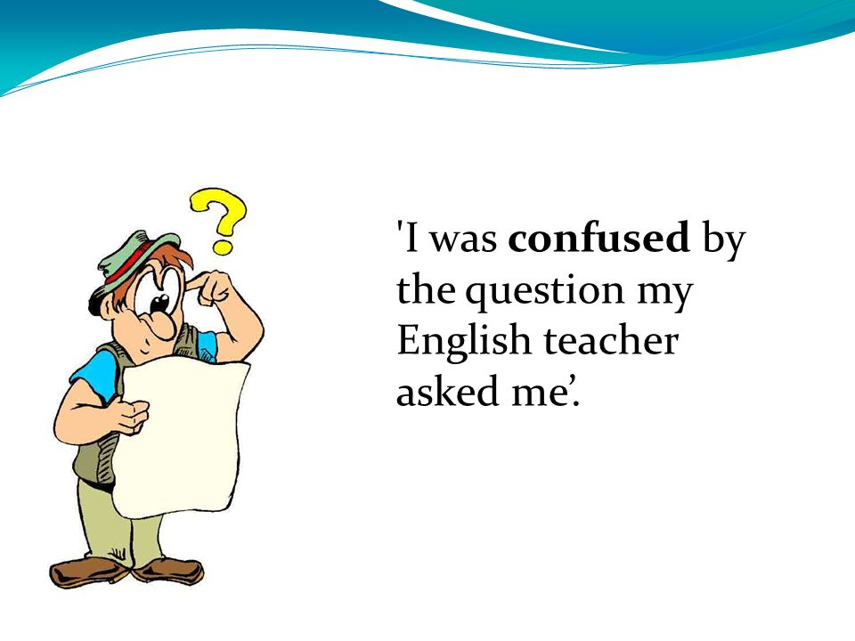 I was confused by the question my English teacher asked me’.