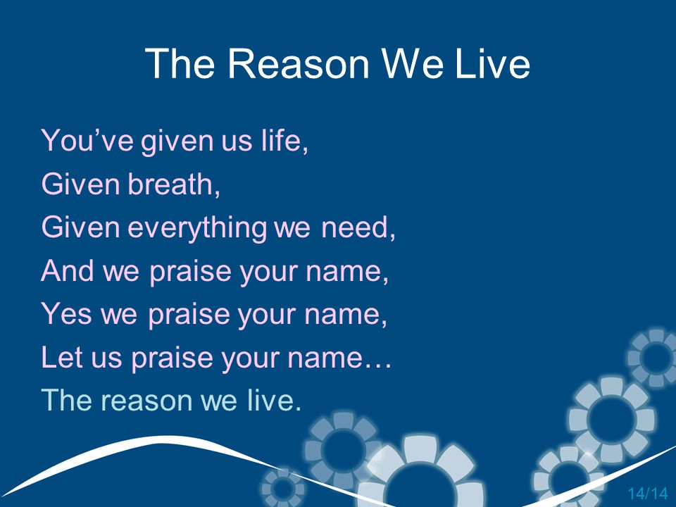 The Reason We Live You’ve given us life, Given breath,