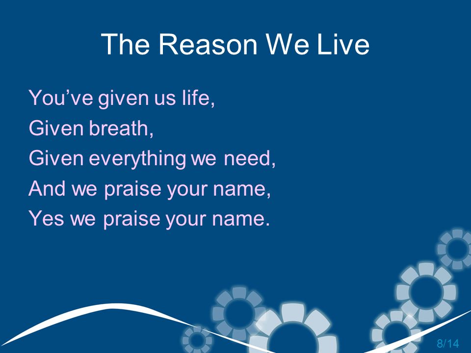 The Reason We Live You’ve given us life, Given breath,