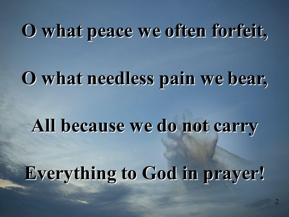 O what peace we often forfeit, O what needless pain we bear,
