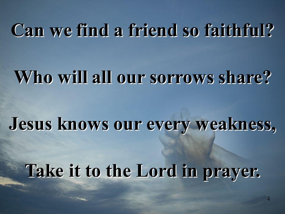 Can we find a friend so faithful Who will all our sorrows share