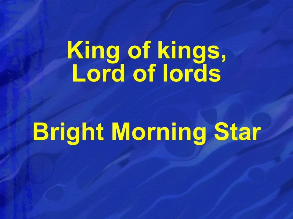 King of kings, Lord of lords Bright Morning Star
