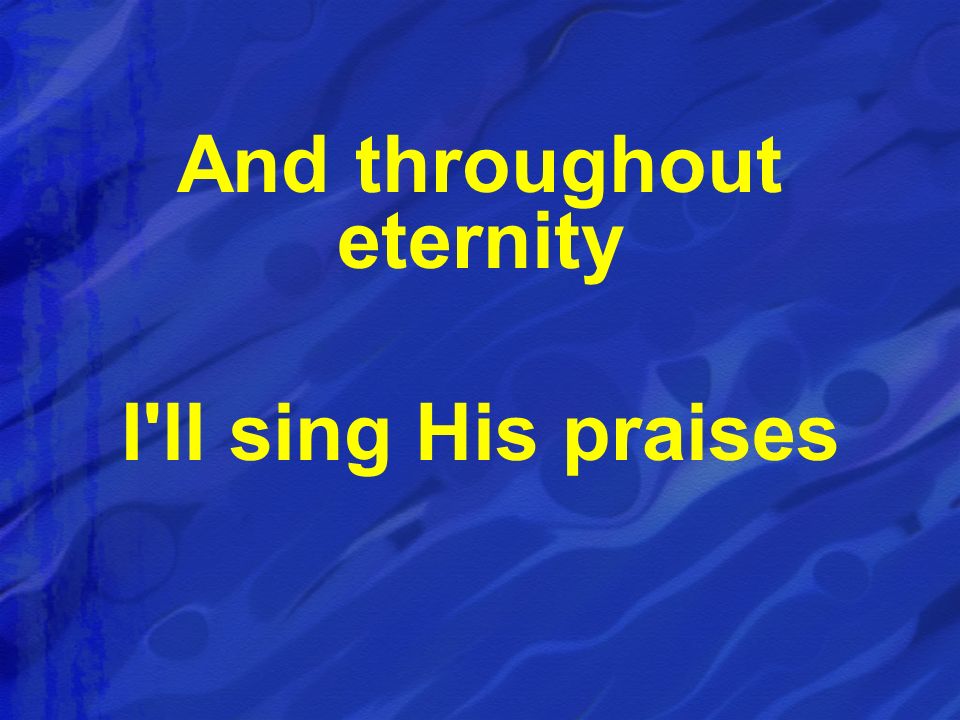 And throughout eternity I ll sing His praises