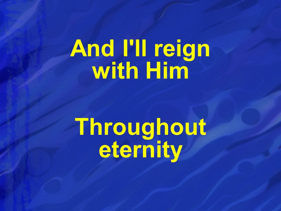 And I ll reign with Him Throughout eternity