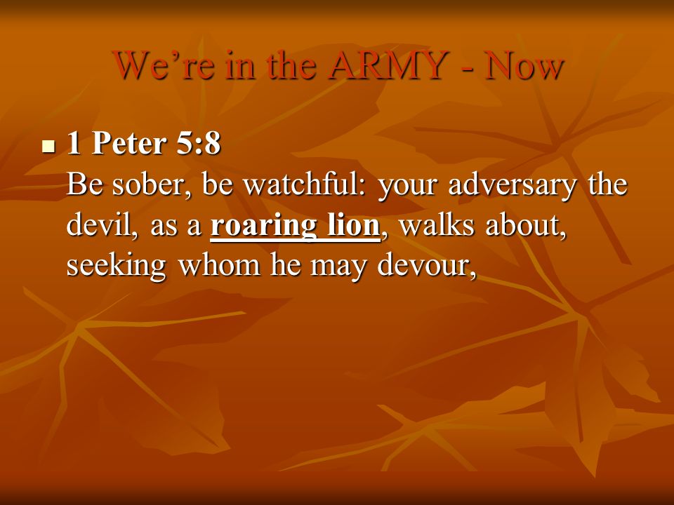We’re in the ARMY - Now 1 Peter 5:8 Be sober, be watchful: your adversary the devil, as a roaring lion, walks about, seeking whom he may devour,