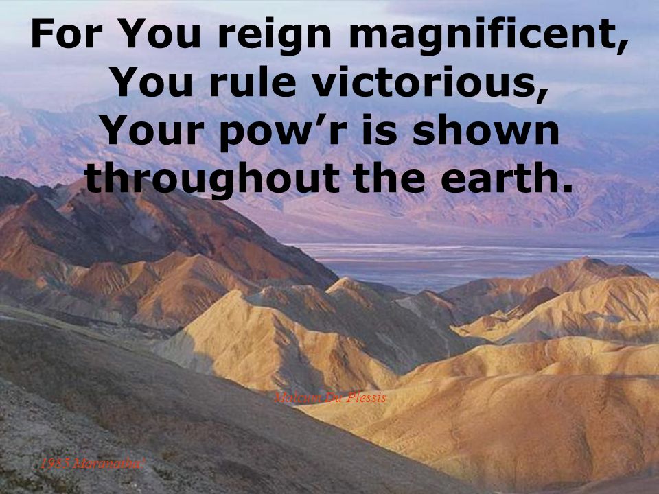 For You reign magnificent, You rule victorious, Your pow’r is shown throughout the earth.