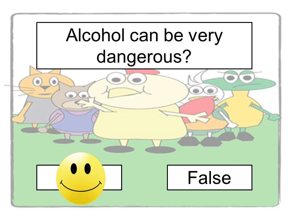 Alcohol can be very dangerous