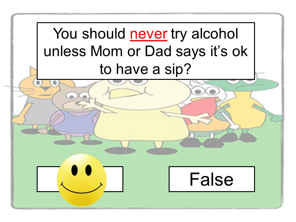 You should never try alcohol unless Mom or Dad says it’s ok to have a sip