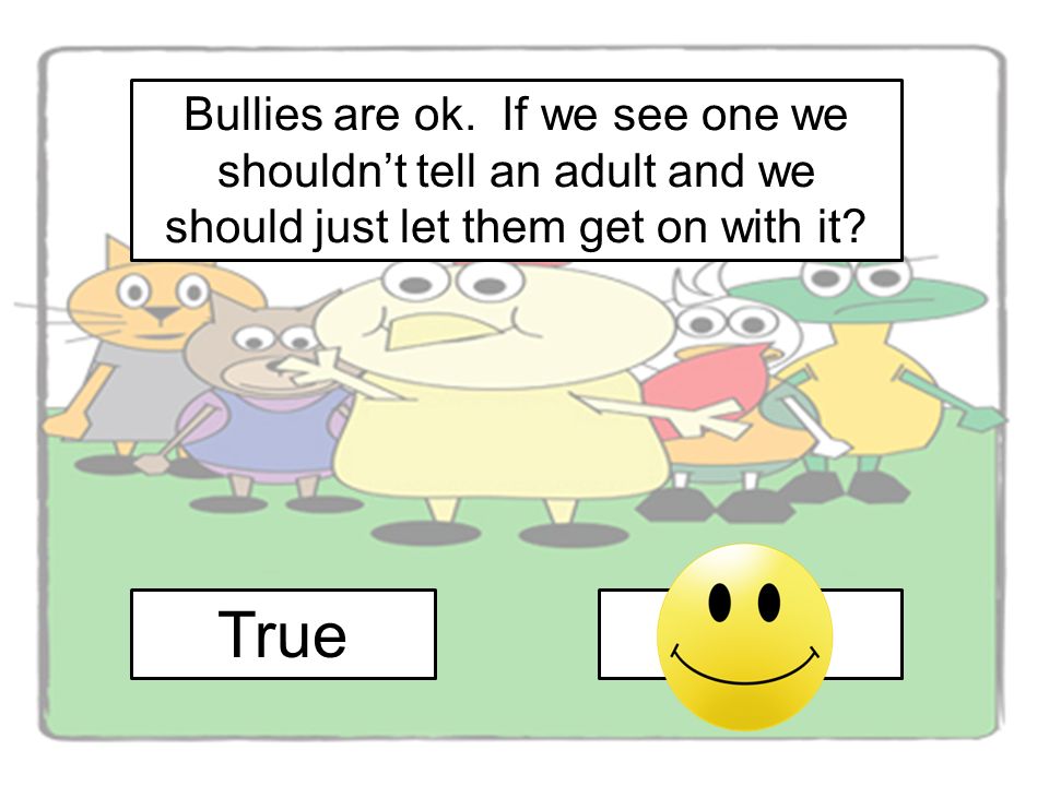 Bullies are ok. If we see one we shouldn’t tell an adult and we should just let them get on with it