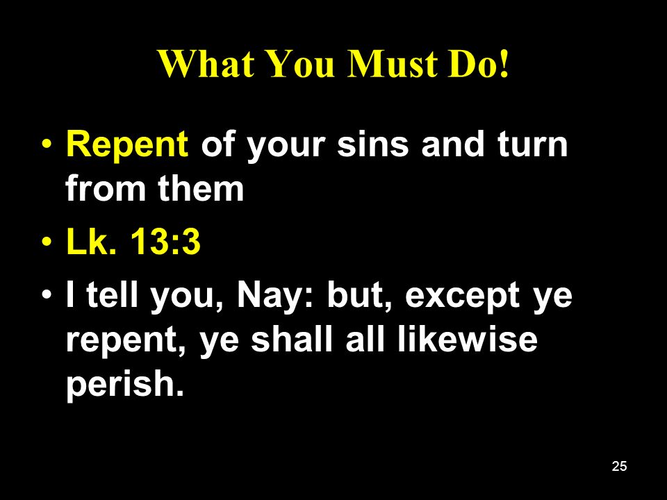 What You Must Do! Repent of your sins and turn from them Lk. 13:3
