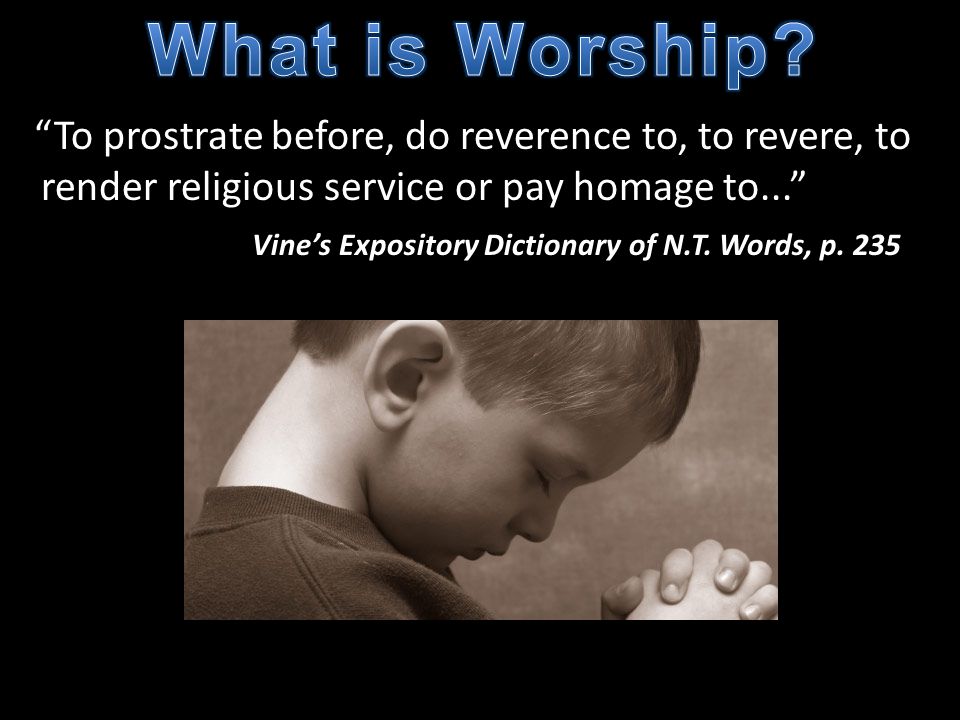What is Worship To prostrate before, do reverence to, to revere, to render religious service or pay homage to...