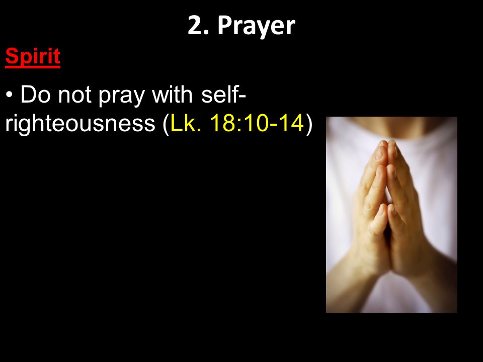 2. Prayer Spirit Do not pray with self- righteousness (Lk. 18:10-14)