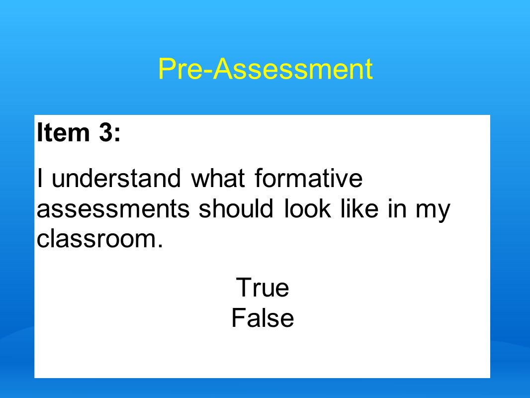 Pre-Assessment Item 3: I understand what formative assessments should look like in my classroom. True.