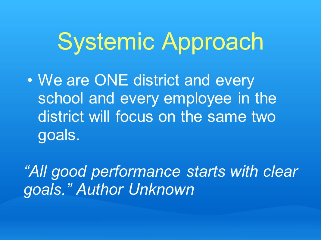 Systemic Approach We are ONE district and every school and every employee in the district will focus on the same two goals.