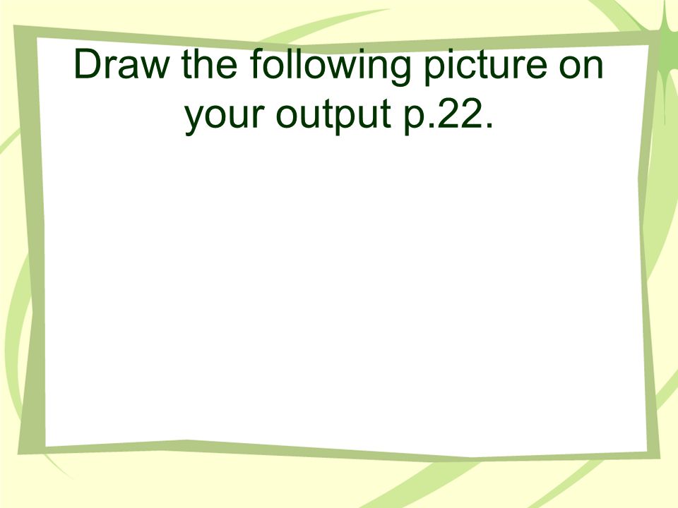 Draw the following picture on your output p.22.