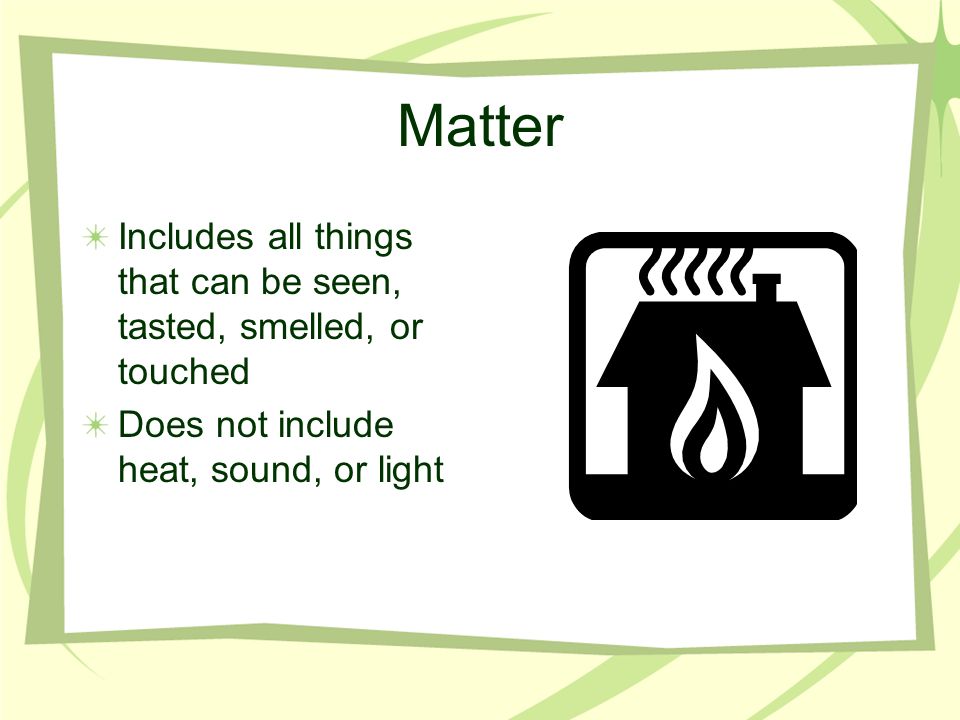 Matter Includes all things that can be seen, tasted, smelled, or touched.
