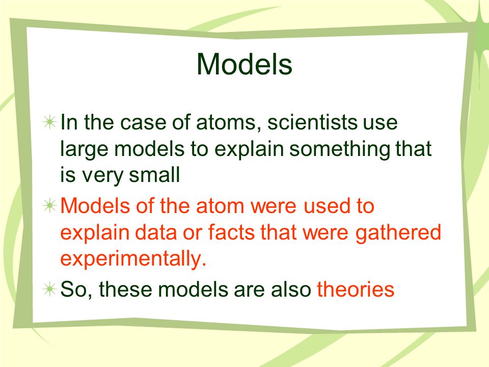 Models In the case of atoms, scientists use large models to explain something that is very small.