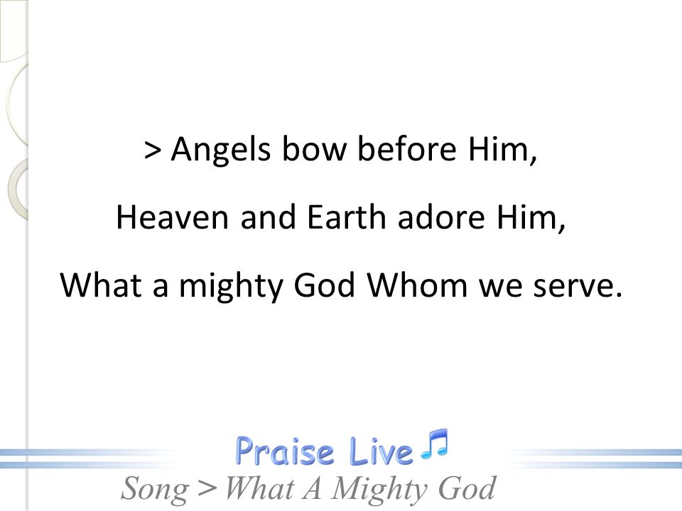 > Angels bow before Him, Heaven and Earth adore Him, What a mighty God Whom we serve.