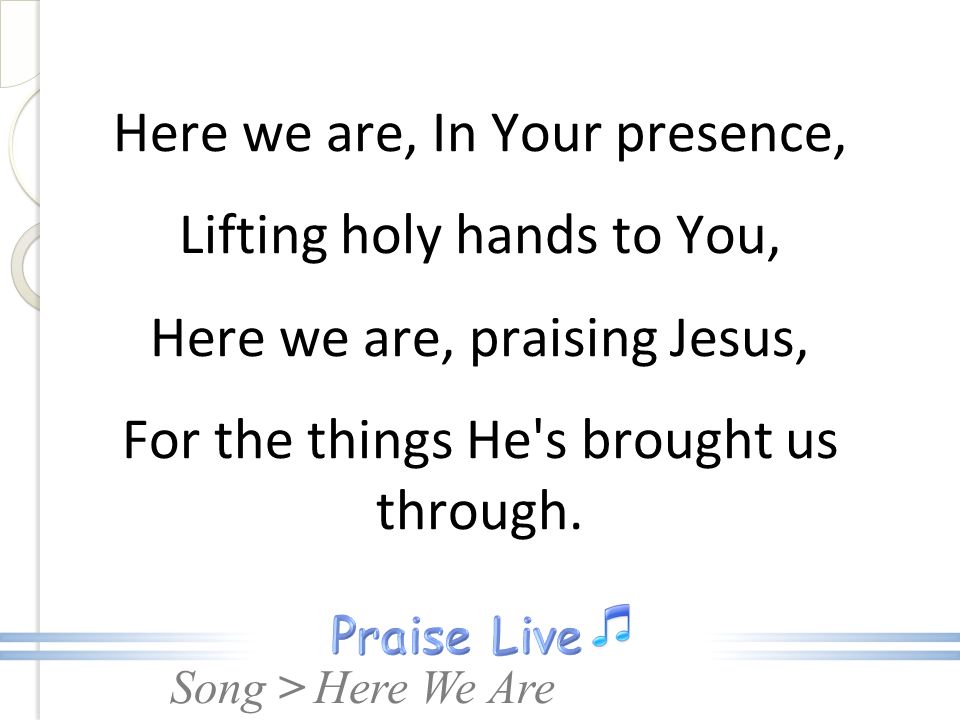 Here we are, In Your presence, Lifting holy hands to You, Here we are, praising Jesus, For the things He s brought us through.