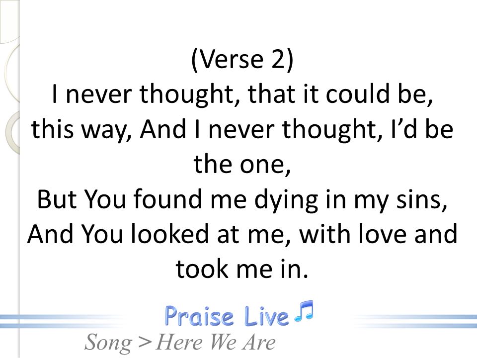 (Verse 2) I never thought, that it could be, this way, And I never thought, I’d be the one, But You found me dying in my sins, And You looked at me, with love and took me in.