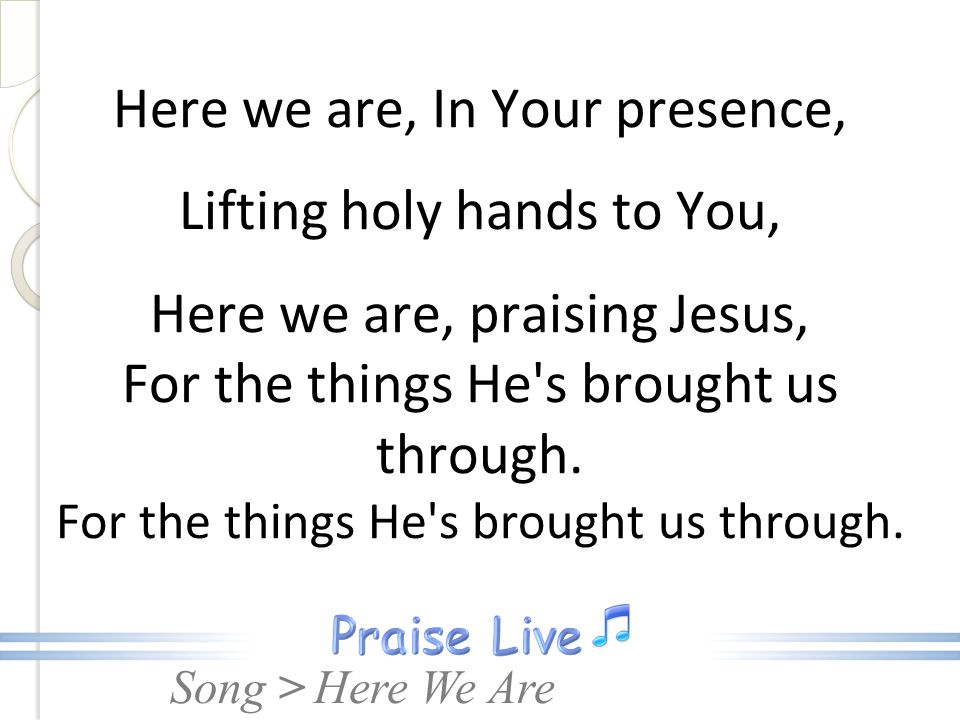 Here we are, In Your presence, Lifting holy hands to You, Here we are, praising Jesus, For the things He s brought us through. For the things He s brought us through.