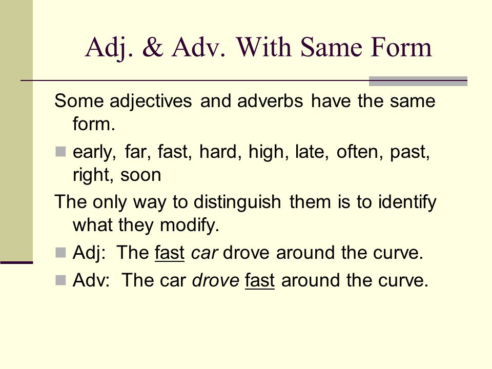 Adj. & Adv. With Same Form Some adjectives and adverbs have the same form. early, far, fast, hard, high, late, often, past, right, soon.