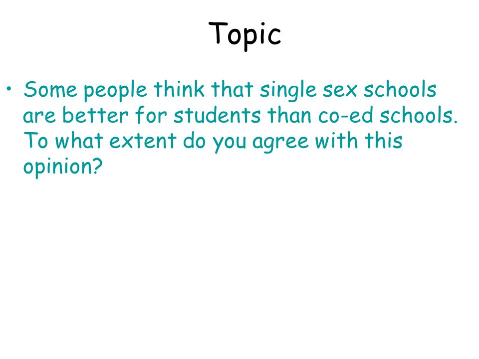 Topic Some people think that single sex schools are better for students than co-ed schools.