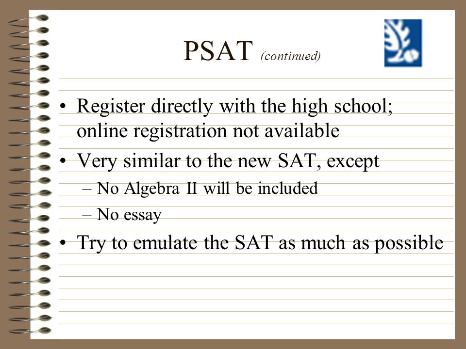 PSAT (continued) Register directly with the high school; online registration not available. Very similar to the new SAT, except.