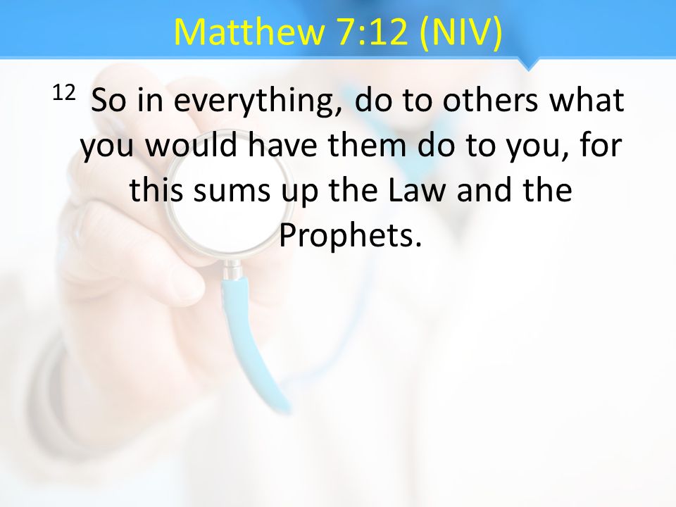 Matthew 7:12 (NIV) 12 So in everything, do to others what you would have them do to you, for this sums up the Law and the Prophets.