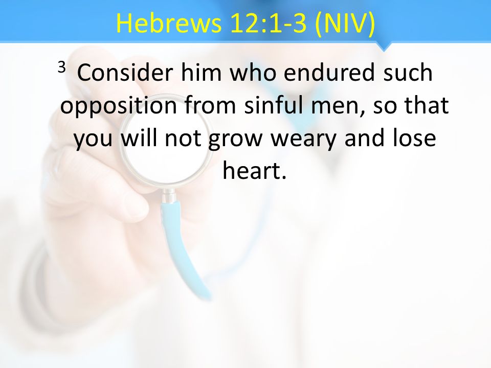 Hebrews 12:1-3 (NIV) 3 Consider him who endured such opposition from sinful men, so that you will not grow weary and lose heart.
