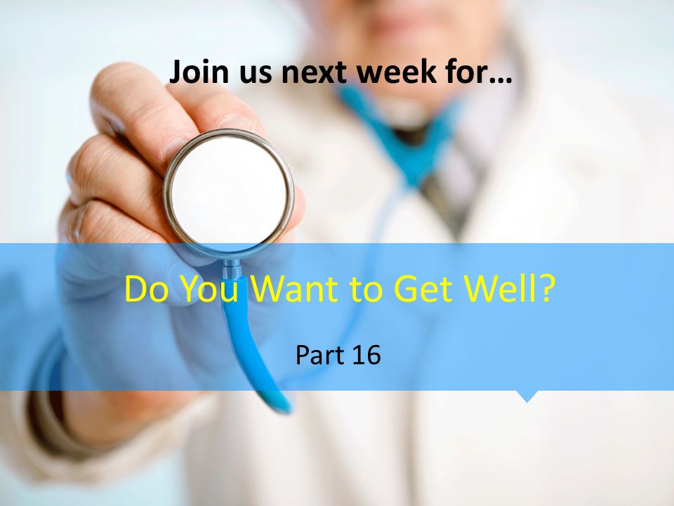 Join us next week for… Do You Want to Get Well Part 16