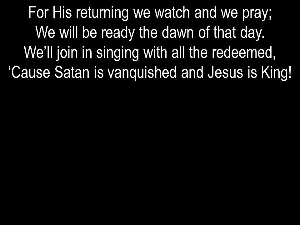 For His returning we watch and we pray;