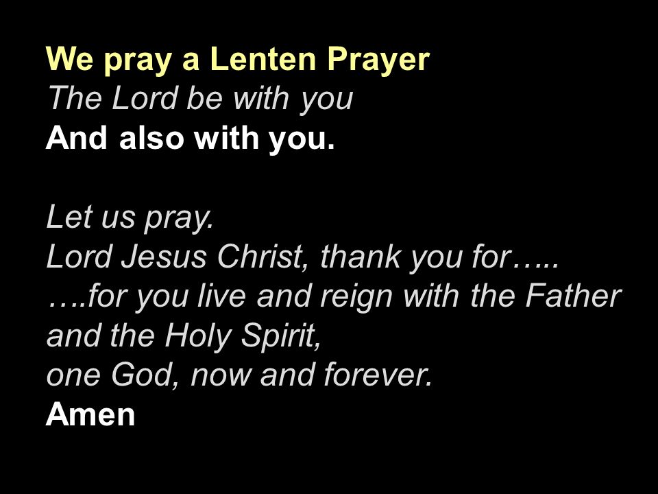 We pray a Lenten Prayer The Lord be with you. And also with you. Let us pray. Lord Jesus Christ, thank you for…..