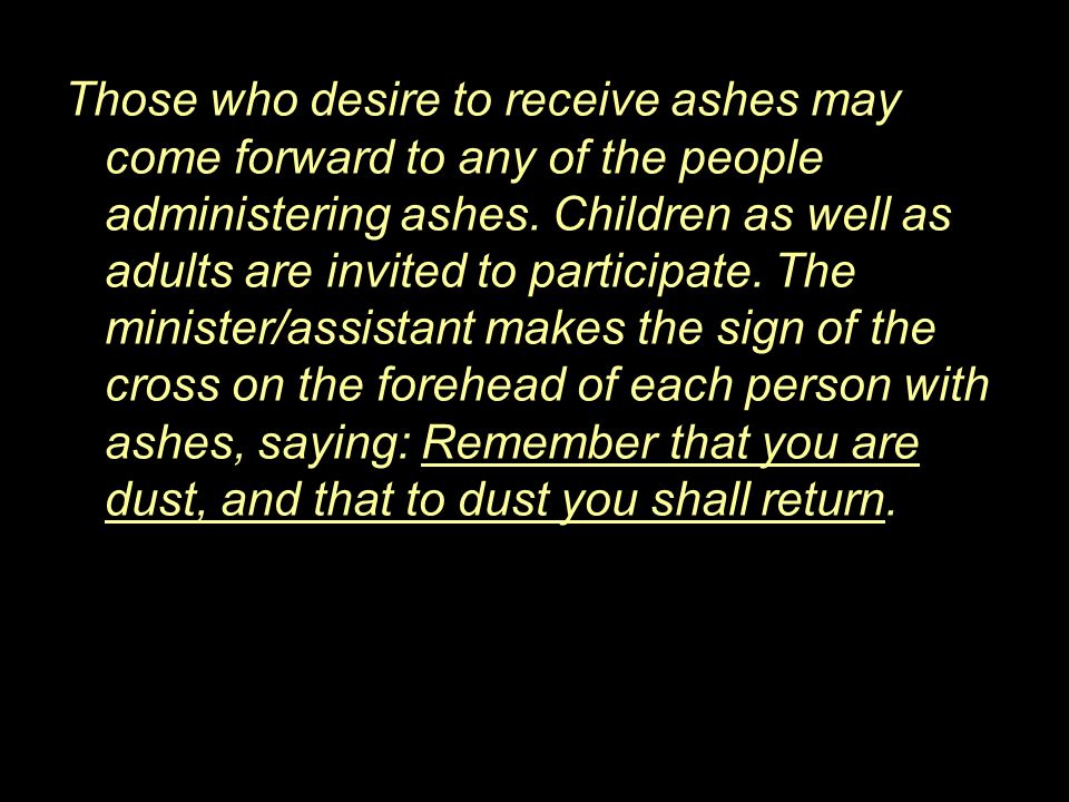 Those who desire to receive ashes may come forward to any of the people administering ashes.
