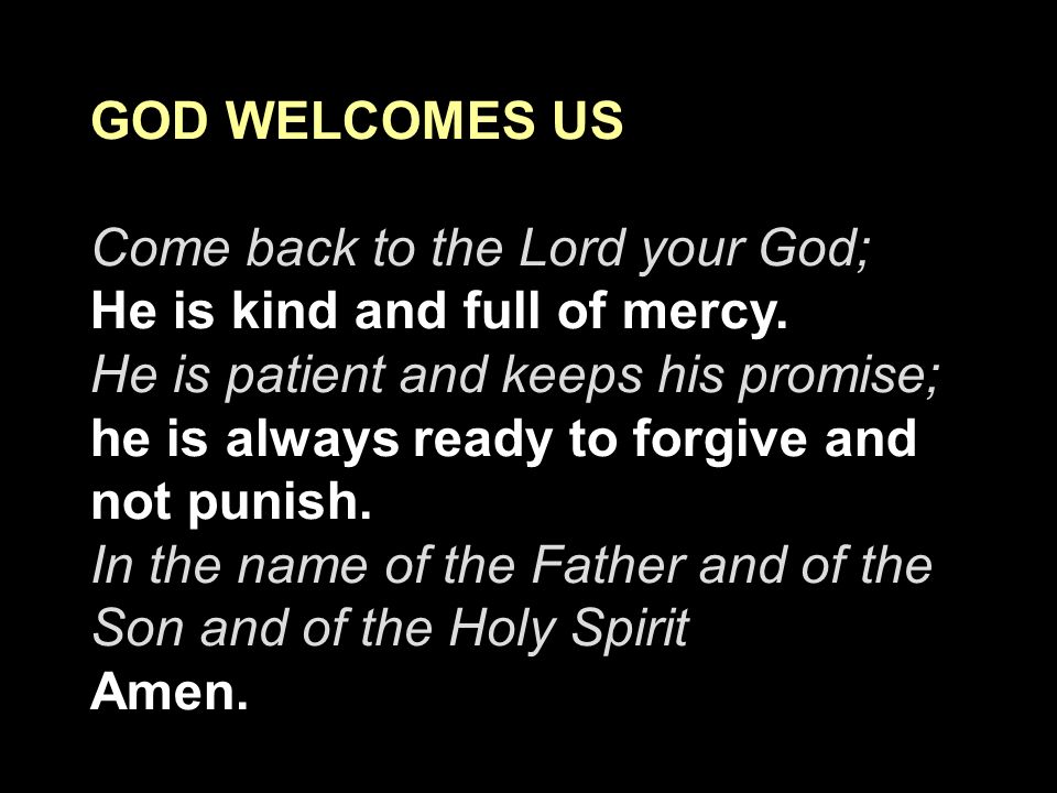 GOD WELCOMES US Come back to the Lord your God; He is kind and full of mercy. He is patient and keeps his promise;