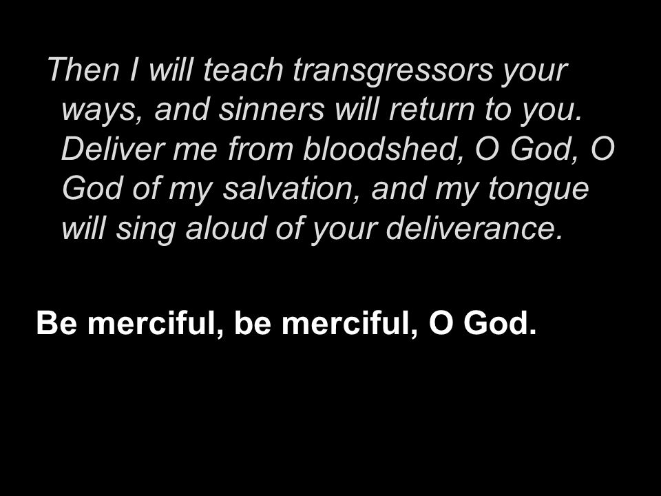 Then I will teach transgressors your ways, and sinners will return to you. Deliver me from bloodshed, O God, O God of my salvation, and my tongue will sing aloud of your deliverance.