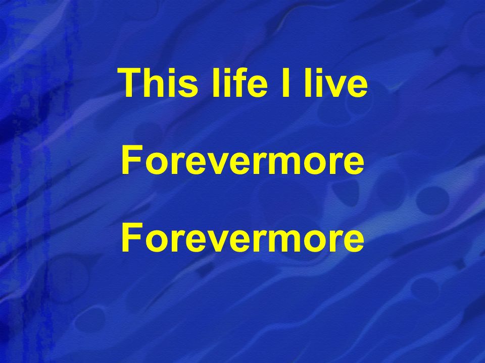 This life I live Forevermore