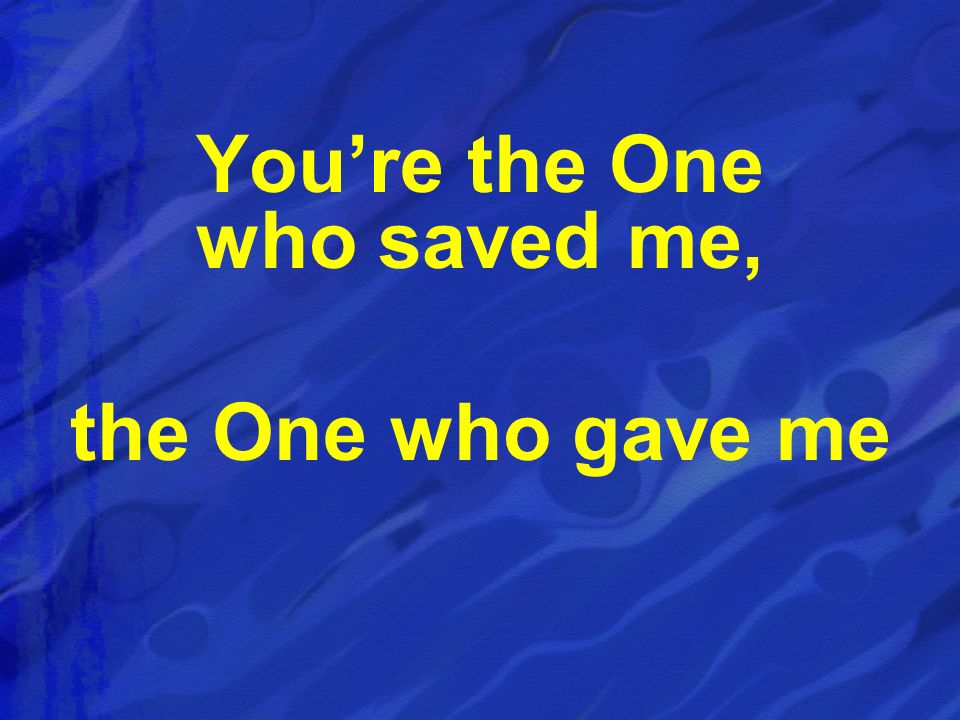 You’re the One who saved me, the One who gave me