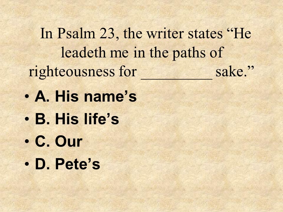 In Psalm 23, the writer states He leadeth me in the paths of righteousness for _________ sake.