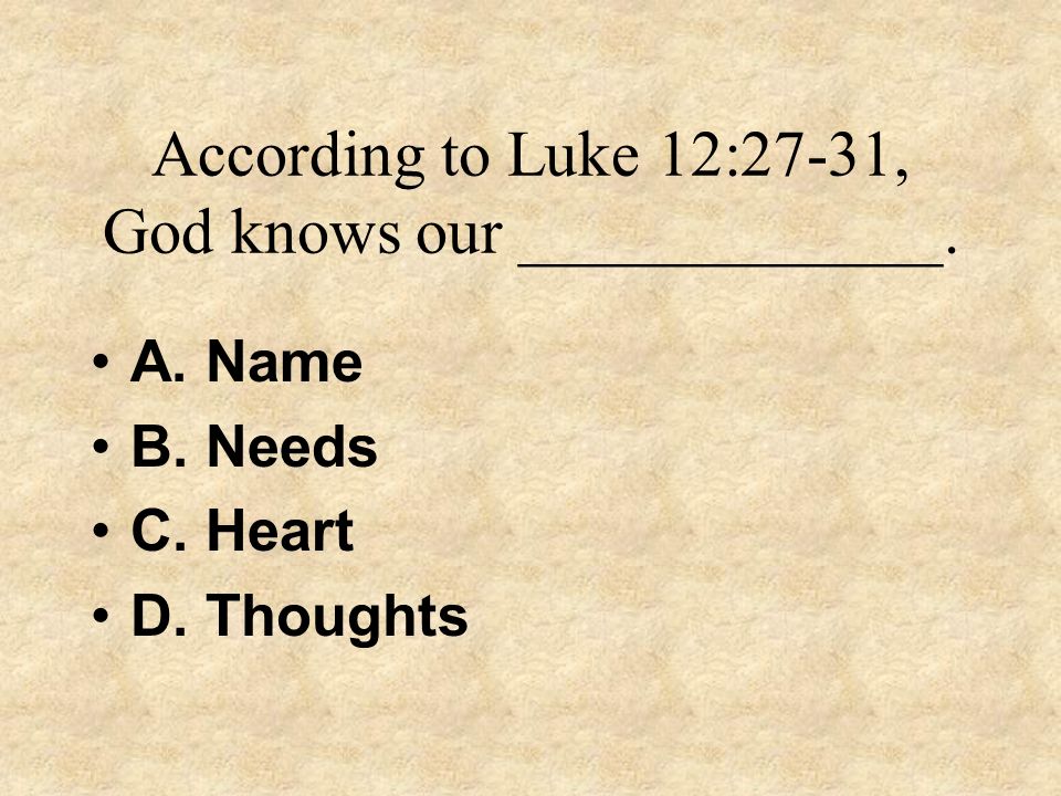 According to Luke 12:27-31, God knows our _____________.