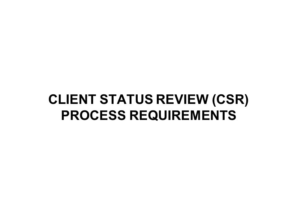 CLIENT STATUS REVIEW (CSR) PROCESS REQUIREMENTS