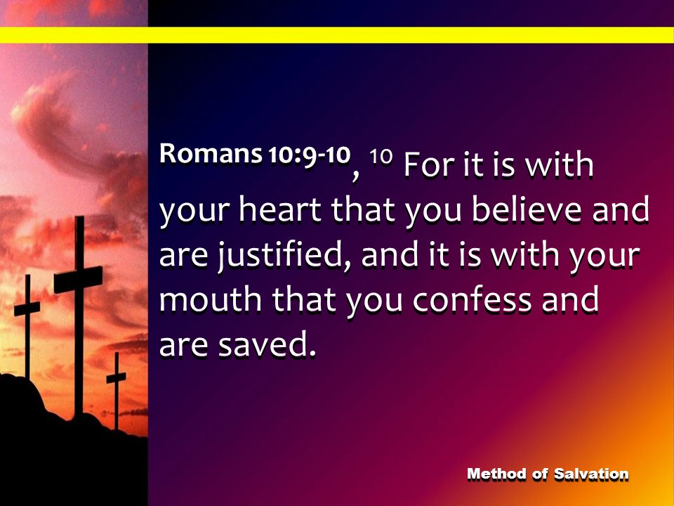 Romans 10:9-10, 10 For it is with your heart that you believe and are justified, and it is with your mouth that you confess and are saved.