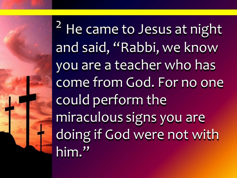 2 He came to Jesus at night and said, Rabbi, we know you are a teacher who has come from God.