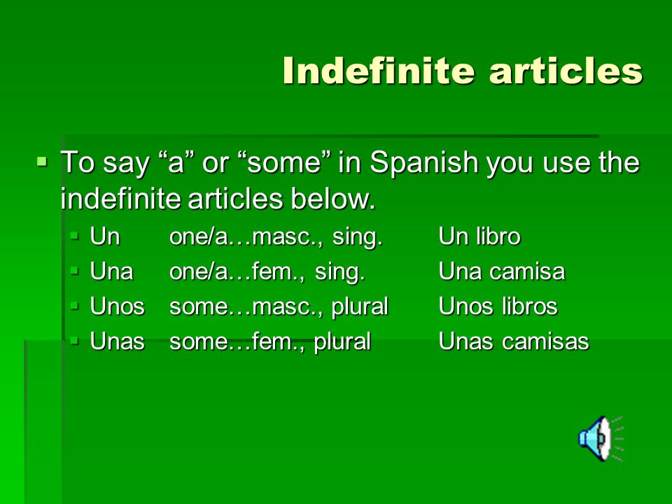 Indefinite articles To say a or some in Spanish you use the indefinite articles below. Un one/a…masc., sing. Un libro.