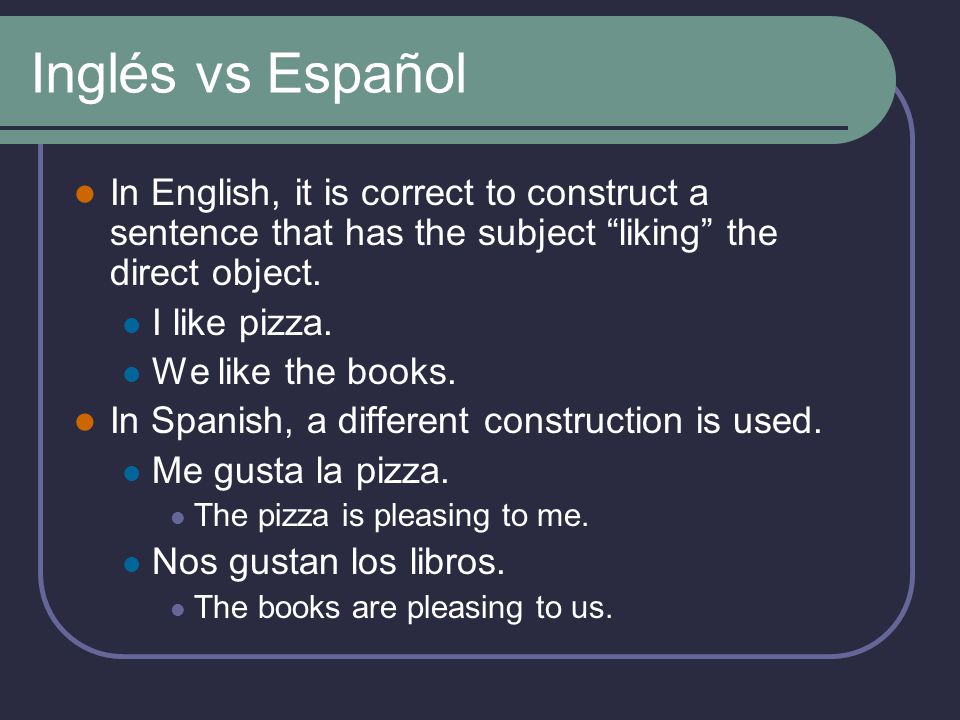 Inglés vs Español In English, it is correct to construct a sentence that has the subject liking the direct object.