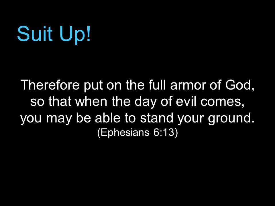 Suit Up! Therefore put on the full armor of God, so that when the day of evil comes, you may be able to stand your ground. (Ephesians 6:13)